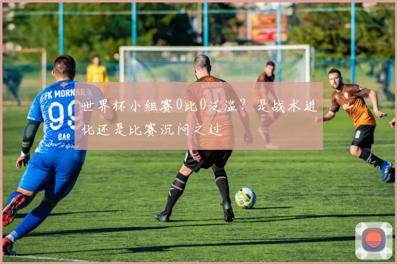 世界杯小组赛0比0泛滥?是战术进化还是比赛沉闷之过