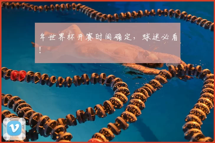 年世界杯开赛时间确定,球迷必看!