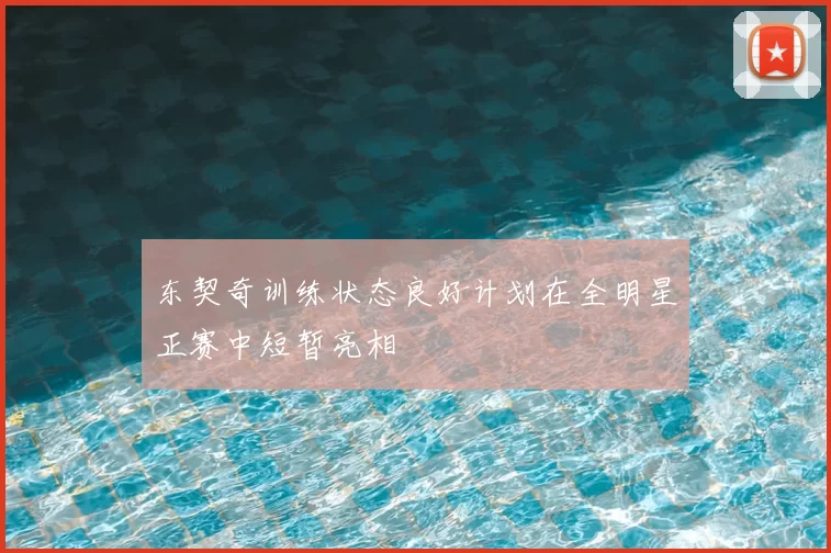 东契奇训练状态良好计划在全明星正赛中短暂亮相