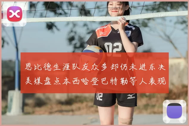 恩比德生涯队友众多却仍未进东决美媒盘点本西哈登巴特勒等人表现