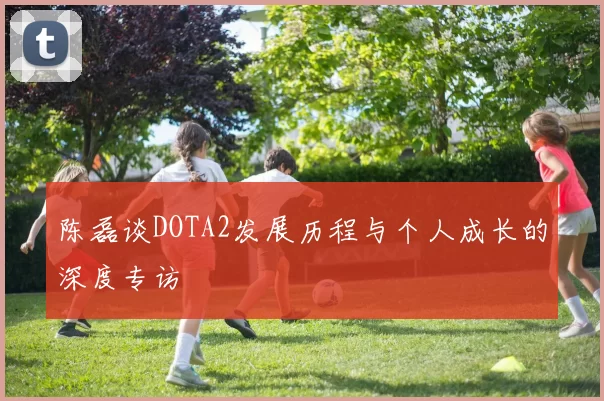 陈磊谈DOTA2发展历程与个人成长的深度专访