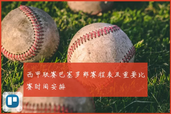 西甲联赛巴塞罗那赛程表及重要比赛时间安排
