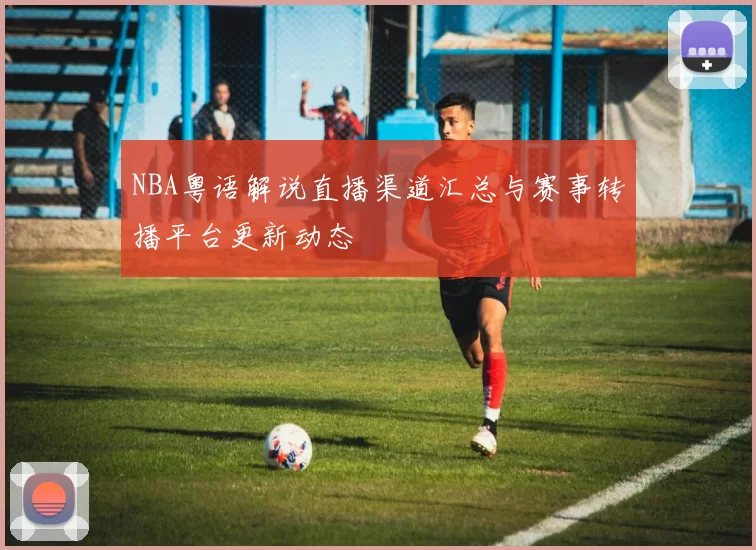 NBA粤语解说直播渠道汇总与赛事转播平台更新动态
