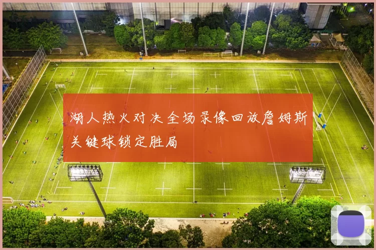 湖人热火对决全场录像回放詹姆斯关键球锁定胜局