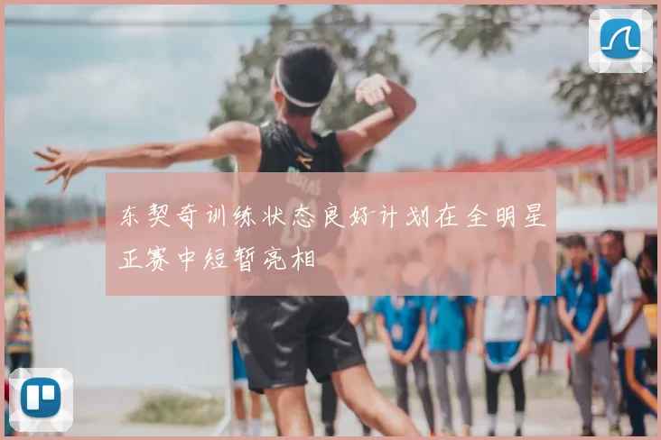 东契奇训练状态良好计划在全明星正赛中短暂亮相