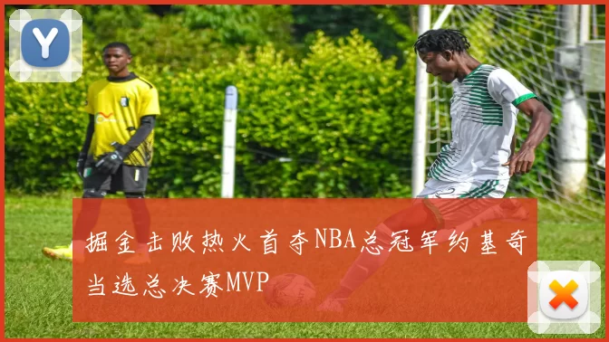 掘金击败热火首夺NBA总冠军约基奇当选总决赛MVP