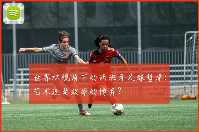 世界杯视角下的西班牙足球哲学:艺术还是效率的博弈?