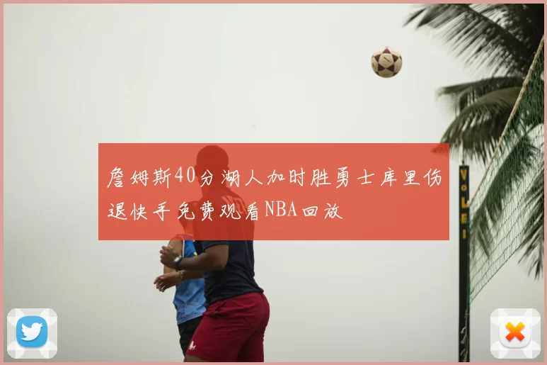 詹姆斯40分湖人加时胜勇士库里伤退快手免费观看NBA回放