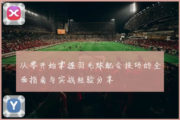 从零开始掌握羽毛球配合技巧的全面指南与实战经验分享