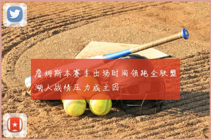 詹姆斯本赛季出场时间领跑全联盟湖人战绩压力成主因