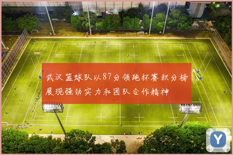 武汉篮球队以87分领跑杯赛积分榜展现强劲实力和团队合作精神