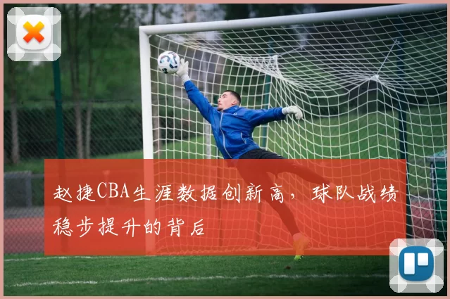 赵捷CBA生涯数据创新高，球队战绩稳步提升的背后