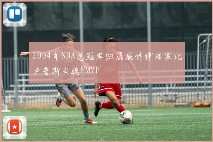 2004年NBA总冠军归属底特律活塞比卢普斯当选FMVP