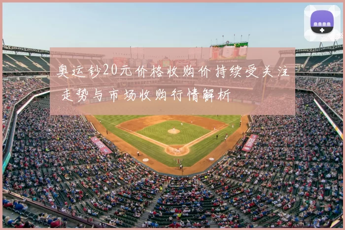 奥运钞20元价格收购价持续受关注 走势与市场收购行情解析