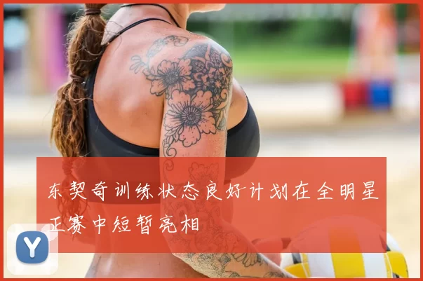 东契奇训练状态良好计划在全明星正赛中短暂亮相