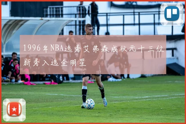 1996年NBA选秀艾弗森成状元十三位新秀入选全明星