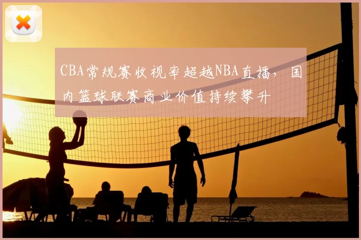 CBA常规赛收视率超越NBA直播，国内篮球联赛商业价值持续攀升