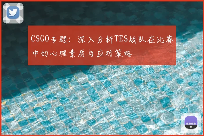 CSGO专题:深入分析TES战队在比赛中的心理素质与应对策略