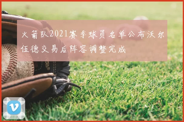 火箭队2021赛季球员名单公布沃尔伍德交易后阵容调整完成