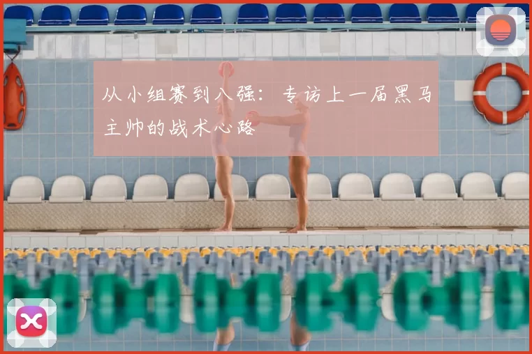从小组赛到八强:专访上一届黑马主帅的战术心路