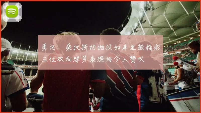 勇记:桑托斯的抛投如库里般精彩三位双向球员表现均令人赞叹