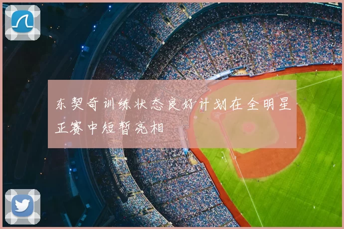 东契奇训练状态良好计划在全明星正赛中短暂亮相