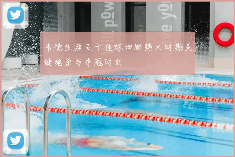 韦德生涯五十佳球回顾热火时期关键绝杀与夺冠时刻