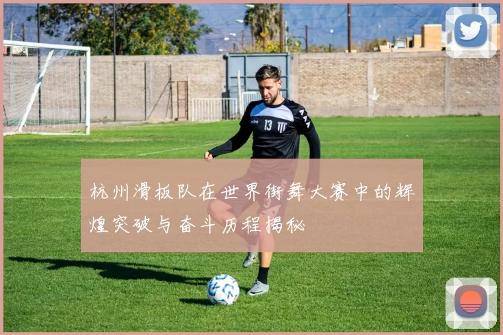 杭州滑板队在世界街舞大赛中的辉煌突破与奋斗历程揭秘