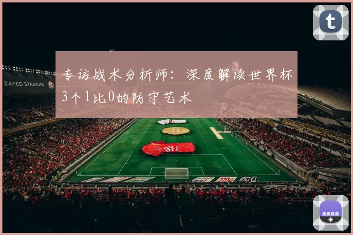 专访战术分析师:深度解读世界杯3个1比0的防守艺术