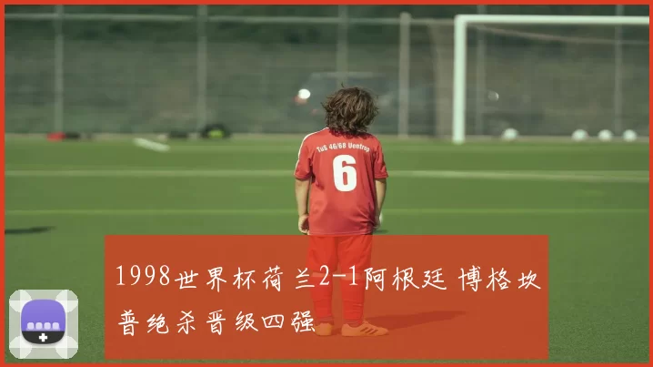 1998世界杯荷兰2-1阿根廷 博格坎普绝杀晋级四强