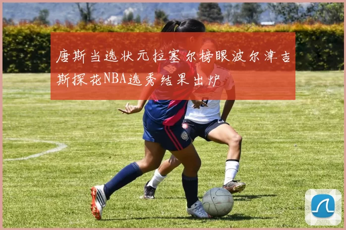 唐斯当选状元拉塞尔榜眼波尔津吉斯探花NBA选秀结果出炉