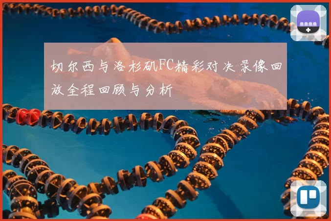 切尔西与洛杉矶FC精彩对决录像回放全程回顾与分析