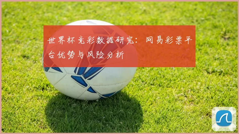 世界杯竞彩数据研究:网易彩票平台优势与风险分析