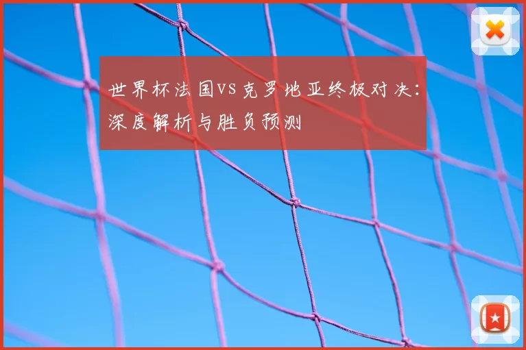 世界杯法国vs克罗地亚终极对决：深度解析与胜负预测