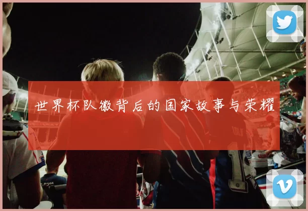 世界杯队徽背后的国家故事与荣耀
