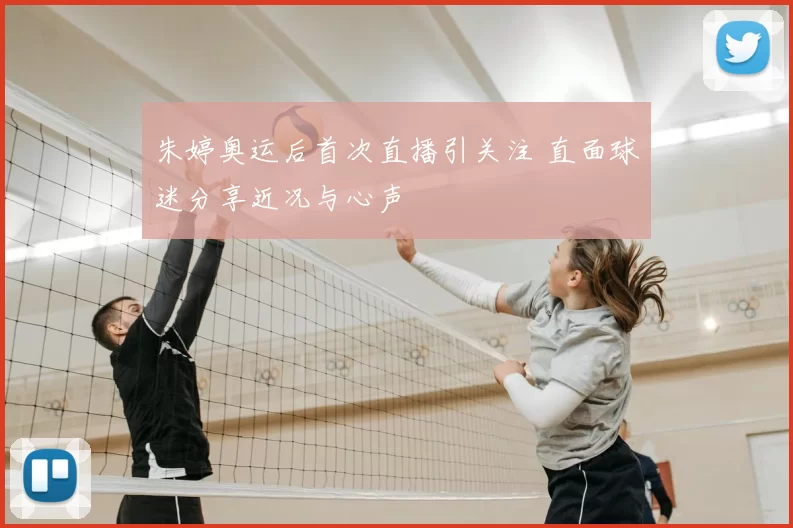 朱婷奥运后首次直播引关注 直面球迷分享近况与心声