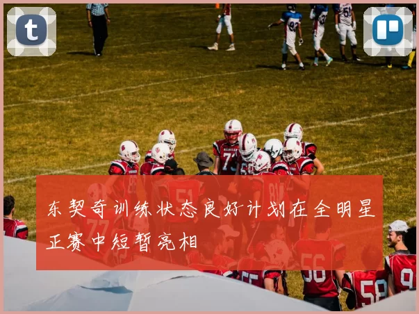 东契奇训练状态良好计划在全明星正赛中短暂亮相