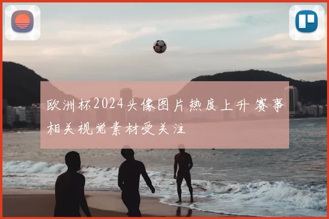 欧洲杯2024头像图片热度上升 赛事相关视觉素材受关注