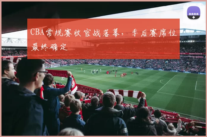 CBA常规赛收官战落幕，季后赛席位最终确定