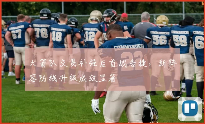 火箭队交易补强后首战告捷,新阵容防线升级成效显著