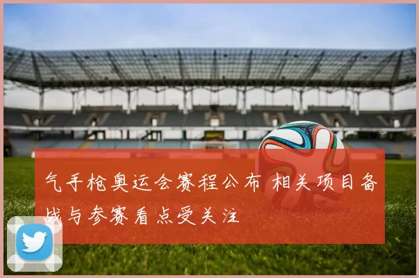 气手枪奥运会赛程公布 相关项目备战与参赛看点受关注