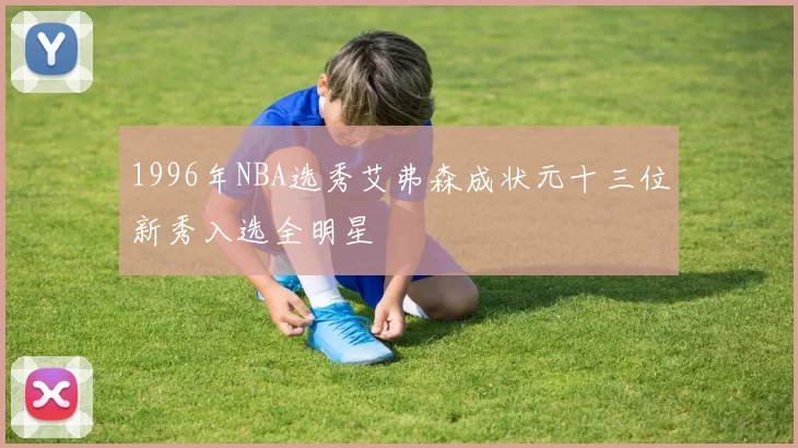 1996年NBA选秀艾弗森成状元十三位新秀入选全明星