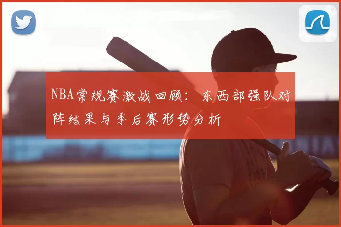NBA常规赛激战回顾：东西部强队对阵结果与季后赛形势分析