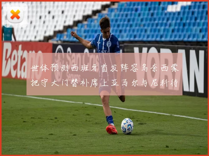 世体预测西班牙首发阵容乌奈西蒙把守大门替补席上亚马尔与尼科待命