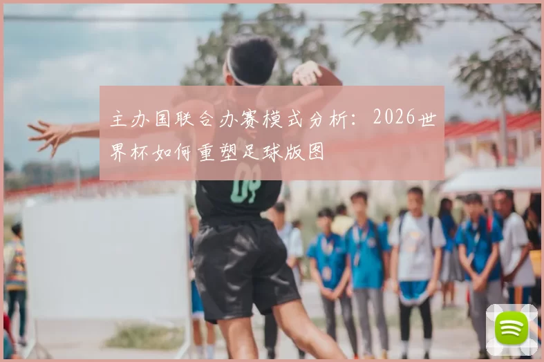 主办国联合办赛模式分析:2026世界杯如何重塑足球版图