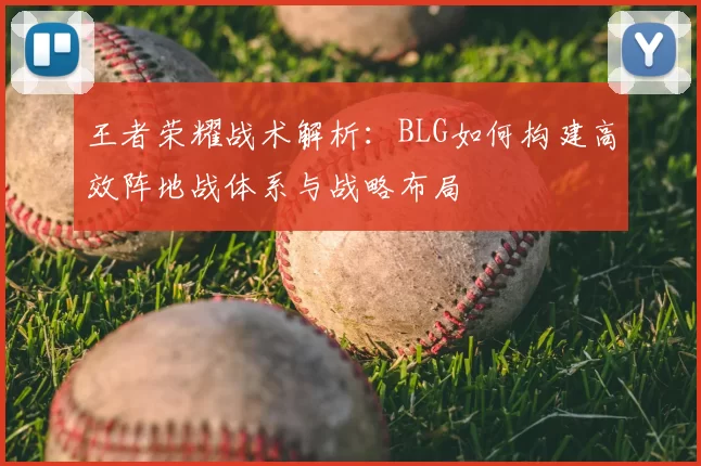 王者荣耀战术解析：BLG如何构建高效阵地战体系与战略布局