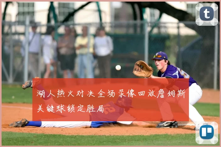湖人热火对决全场录像回放詹姆斯关键球锁定胜局