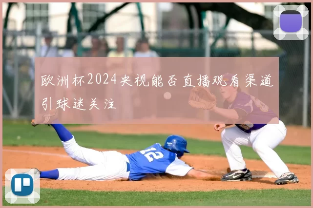 欧洲杯2024央视能否直播观看渠道引球迷关注