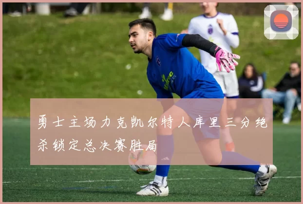 勇士主场力克凯尔特人库里三分绝杀锁定总决赛胜局