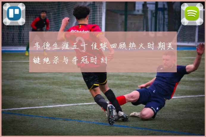 韦德生涯五十佳球回顾热火时期关键绝杀与夺冠时刻